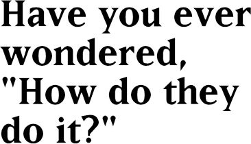 Have you ever wondered, 'How do they do it?'